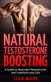 Testosterone: Natural Testosterone Boosting: A Guide to Skyrocket Testosterone and Transform Your Life