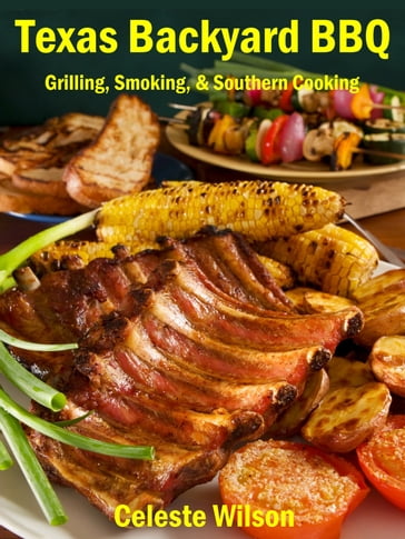 Texas Backyard BBQ: Grilling, Smoking, & Southern Cooking - Celeste Wilson