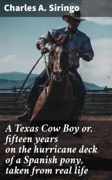 A Texas Cow Boy or, fifteen years on the hurricane deck of a Spanish pony, taken from real life - Charles A. Siringo