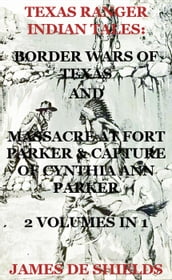 Texas Ranger Indian Tales: Border Wars of Texas And Massacre at Fort Parker & Capture of Cynthia Ann Parker 2 Volumes In 1