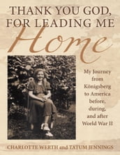 Thank You God, for Leading Me Home: My Journey from Königsberg to America Before, During, and After World War II