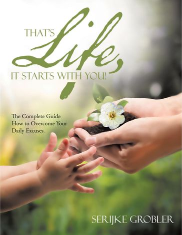 That's Life, It Starts With You!: The Complete Guide How to Overcome Your Daily Excuses. - Serijke Grobler