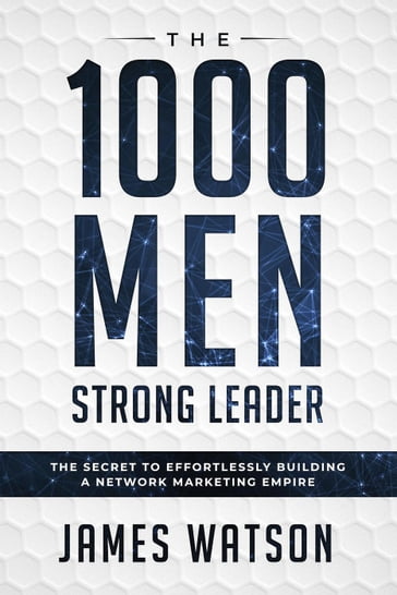 The 1000 Men Strong Leader: The Secret to Effortlessly Building a Network Marketing Empire - James Watson