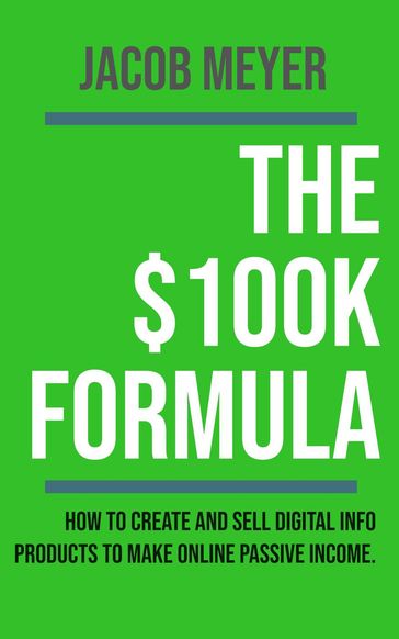 The $100k Formula : How To Create and Sell Digital Info Products to Make Passive Income Online - Jacob Meyer