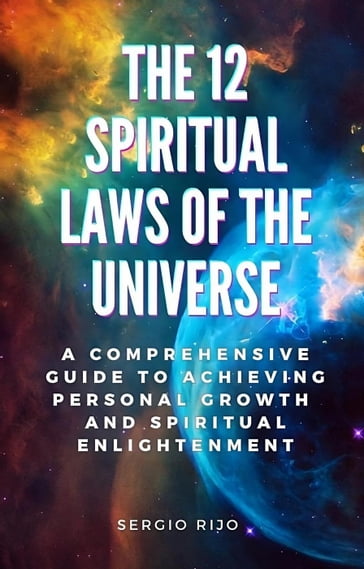 The 12 Spiritual Laws of the Universe: A Comprehensive Guide to Achieving Personal Growth and Spiritual Enlightenment - Sergio Rijo