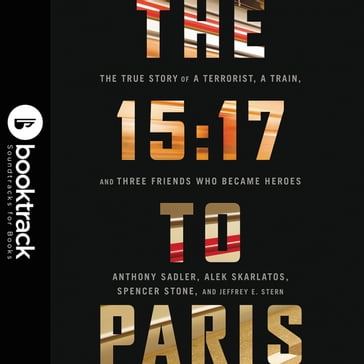 The 15:17 to Paris: The True Story of a Terrorist, a Train, and Three American Heroes: Booktrack Edition - Jeffrey E Stern - Anthony Sadler - Alek Skarlatos - Spencer Stone