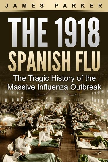 The 1918 Spanish Flu: The Tragic History of the Massive Influenza Outbreak - James Parker