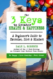 The 3 Keys to Greater Health & Happiness: A Beginner s Guide to Exercise, Diet & Mindset