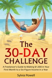 The 30-Day Challenge: A Freelancer s Guide to Making $1,000 in Your First Month to a Six-Figure Income in a Year!