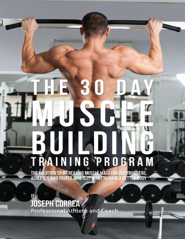 The 30 Day Muscle Building Training Program: The Solution to Increasing Muscle Mass for Bodybuilders, Athletes, and People Who Just Want to Have a Better Body - Joseph Correa