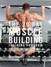 The 30 Day Muscle Building Training Program: The Solution to Increasing Muscle Mass for Bodybuilders, Athletes, and People Who Just Want to Have a Better Body