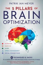The 5 Pillars of Brain Optimization: 77 Techniques & Hacks to Achieve Peak Performance With Cognitive Fitness. Get Extraordinary Results Through Brain Training, Smart Thinking, and Mental Sharpness