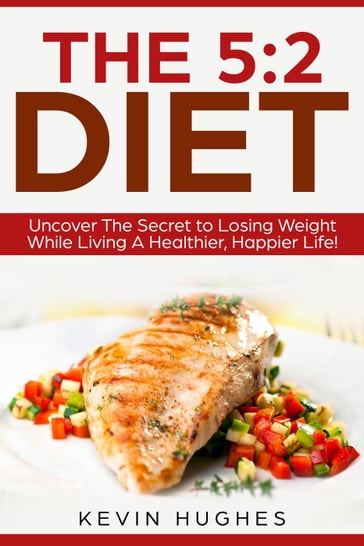 The 5:2 Diet: Uncover The Secret to Losing Weight While Living A Healthier, Happier Life! - Kevin Hughes