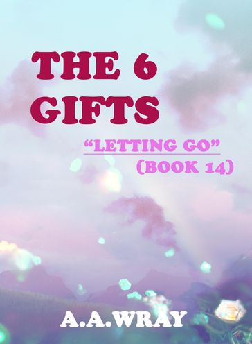 The 6 Gifts: Letting Go - Book 14 - A.A Wray