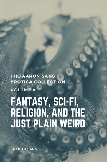 The Aaron Sans Erotica Collection Volume 4: Fantasy, Sci-fi, Surrealism, Religion, and the Just Plain Weird - Aaron Sans