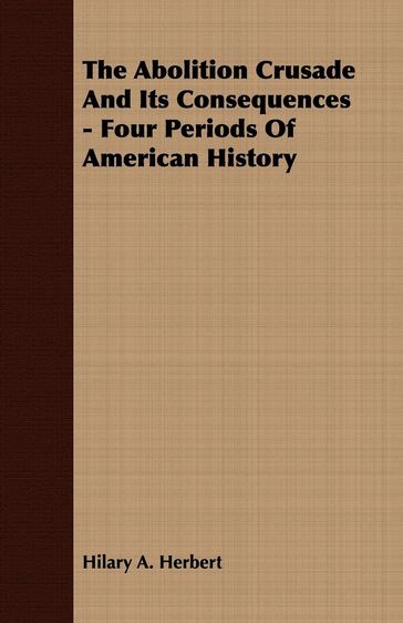 The Abolition Crusade And Its Consequences - Four Periods Of American History - Hilary A. Herbert