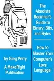 The Absolute Beginner s Guide to Binary, Hex, Bits, and Bytes! How to Master Your Computer s Love Language