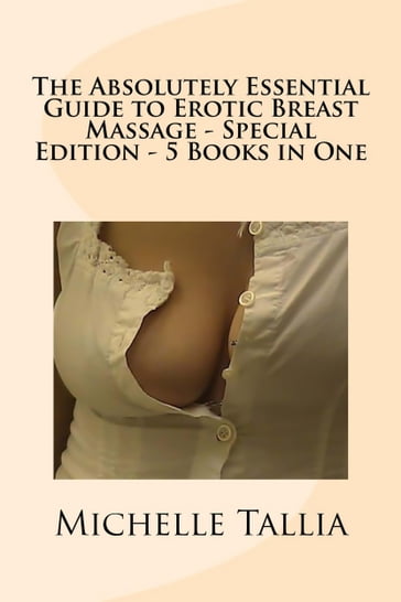 The Absolutely Essential Guide to Erotic Breast Massage: Special Edition  5 eBooks in One! - Michelle Tallia