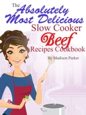 The Absolutely Most Delicious Slow Cooker Beef Recipes Cookbook