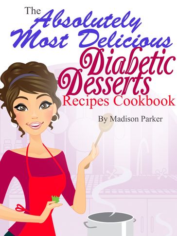 The Absolutely Most Delicious Diabetic Desserts Recipes Cookbook - Madison Parker