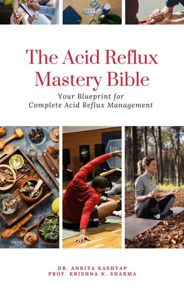 The Acid Reflux Mastery Bible: Your Blueprint for Complete Acid Reflux Management - Dr. Ankita Kashyap - Prof. Krishna N. Sharma