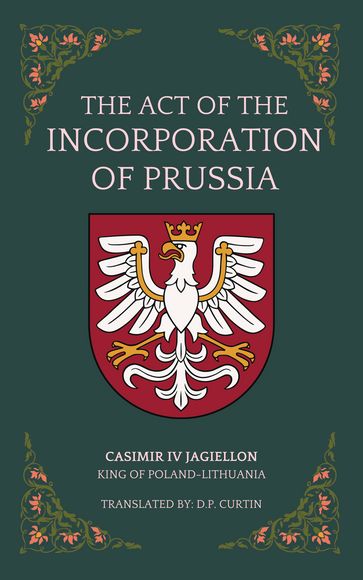 The Act of the Incorporation of Prussia - Casimir IV Jagiellon - D.P. Curtin