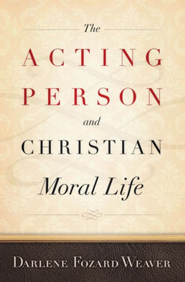 The Acting Person and Christian Moral Life - Darlene Fozard Weaver