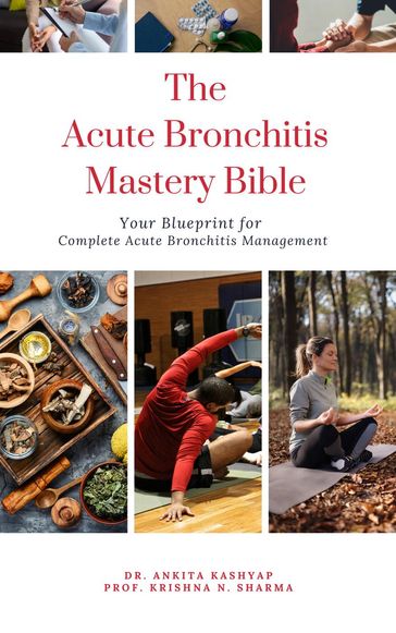 The Acute Bronchitis Mastery Bible: Your Blueprint for Complete Acute Bronchitis Management - Dr. Ankita Kashyap - Prof. Krishna N. Sharma