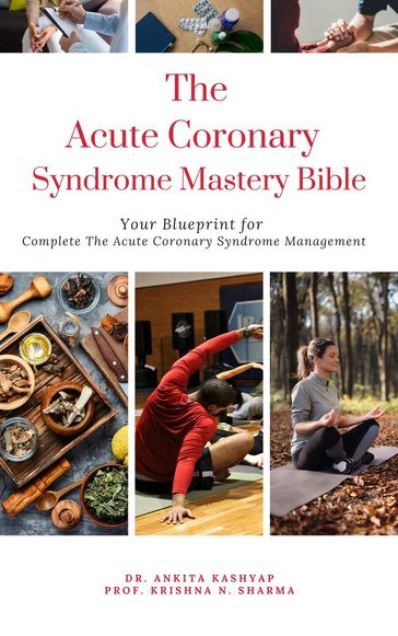 The Acute Coronary Syndrome Mastery Bible: Your Blueprint for Complete Acute Coronary Syndrome Management - Dr. Ankita Kashyap - Prof. Krishna N. Sharma