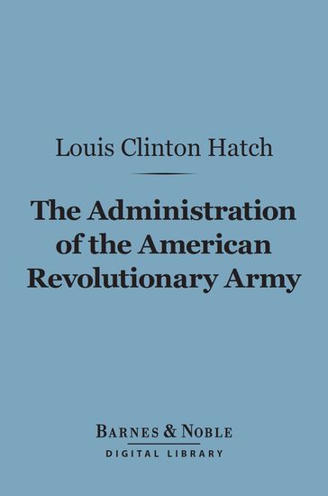 The Administration of the American Revolutionary Army (Barnes & Noble Digital Library) - Louis Clinton Hatch