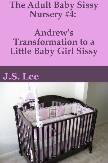 The Adult Baby Sissy Nursery #4: Andrew's Transformation to a Little Baby Girl Sissy - J.S. Lee