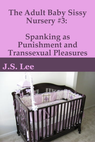 The Adult Baby Sissy Nursery #3: Spanking as Punishment and Transsexual Pleasures - J.S. Lee