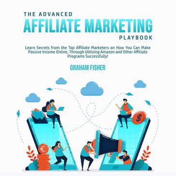 The Advanced Affiliate Marketing Playbook: Learn Secrets from the Top Affiliate Marketers on How You Can Make Passive Income Online, Through Utilizing Amazon and Other Affiliate Programs Successfully! - Graham Fisher