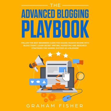 The Advanced Blogging Playbook: Follow the Best Beginners Guide for Making Passive Income with Blogs Today! Learn Secret Writing, Marketing and Research Strategies for Gaining Success as a Blogger! - Graham Fisher