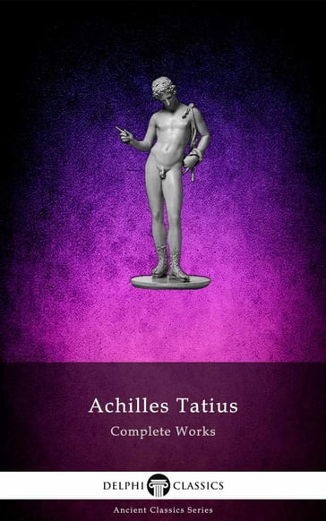 The Adventures of Leucippe and Clitophon - Delphi Complete Works of Achilles Tatius (Illustrated) - Achilles Tatius - Delphi Classics