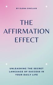 The Affirmation Effect: Unleashing the Secret Language of Success in Your Daily Life