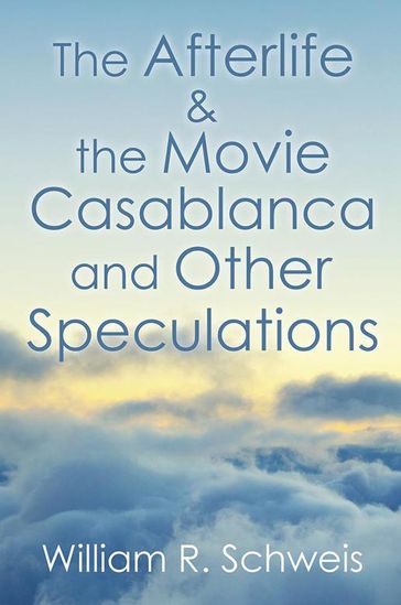 The Afterlife & the Movie Casablanca and Other Speculations - William R. Schweis