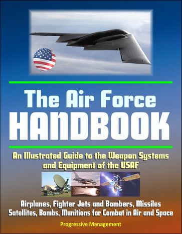 The Air Force Handbook: An Illustrated Guide to the Weapon Systems and Equipment of the USAF, Airplanes, Fighter Jets and Bombers, Missiles, Satellites, Bombs, Munitions for Combat in Air and Space - Progressive Management