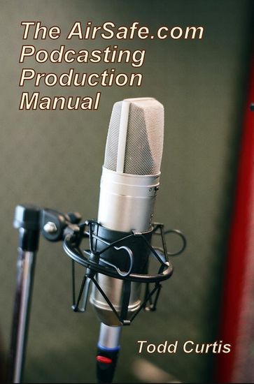 The AirSafe.com Podcasting Production Manual - Todd Curtis