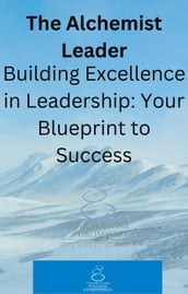 The Alchemist Leader: Building Excellence in Leadership: Your Blueprint to Success