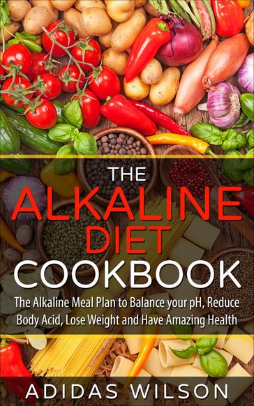 The Alkaline Diet CookBook: The Alkaline Meal Plan to Balance your pH, Reduce Body Acid, Lose Weight and Have Amazing Health - Adidas Wilson