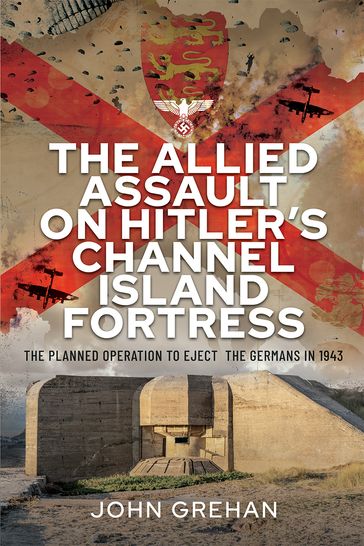 The Allied Assault on Hitler's Channel Island Fortress - John Grehan