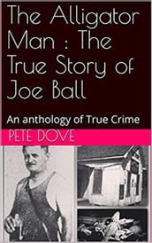 The Alligator Man : The True Story of Joe Ball An Anthology of True Crime