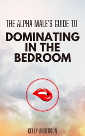 The Alpha Male s Guide to Dominating in the Bedroom