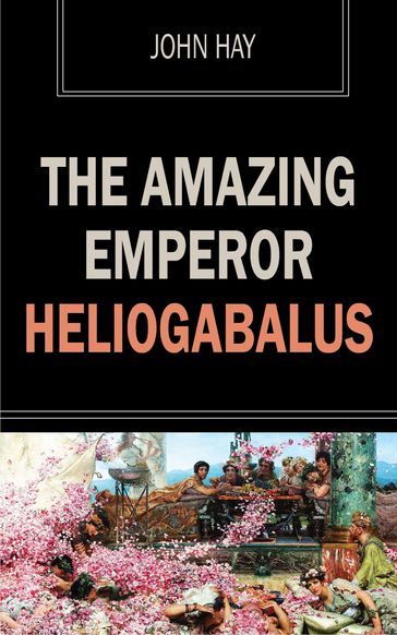 The Amazing Emperor Heliogabalus - John Hay