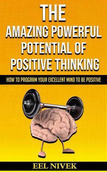 The Amazing Powerful Potential Of Positive Thinking (How to Program Your Excellent Mind to Be Positive) - Eel Nivek