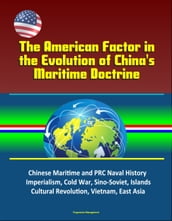 The American Factor in the Evolution of China s Maritime Doctrine: Chinese Maritime and PRC Naval History, Imperialism, Cold War, Sino-Soviet, Islands, Cultural Revolution, Vietnam, East Asia