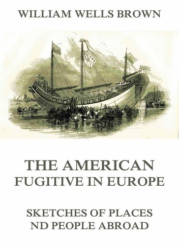 The American Fugitive In Europe - Sketches Of Places And People Abroad - William Wells Brown