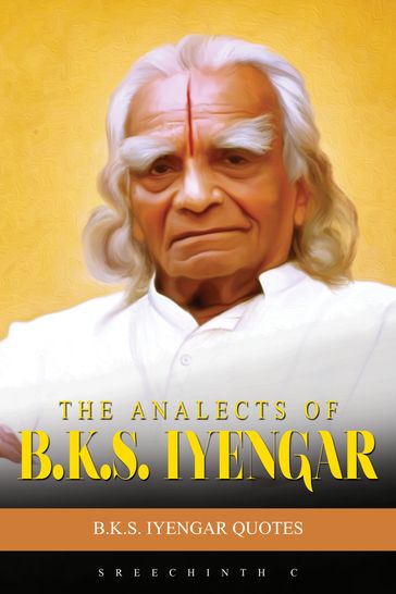 The Analects Of B.K.S. Iyengar: B.K.S. Iyengar Quotes - Sreechinth C