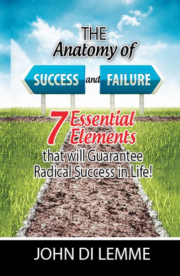 The Anatomy of Success & Failure: *7* Essential Elements that will Guarantee Radical Success in Life - John Di Lemme